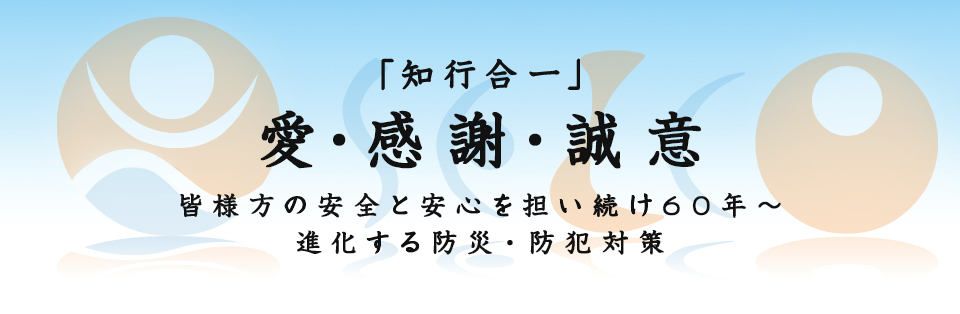 愛・感謝・誠意 皆様方の安心と安全を担い続け50年 進化する防災・防犯対策